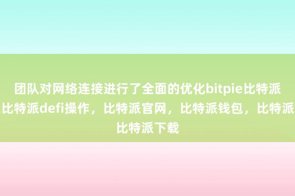 团队对网络连接进行了全面的优化bitpie比特派钱包比特派defi操作，比特派官网，比特派钱包，比特派下载