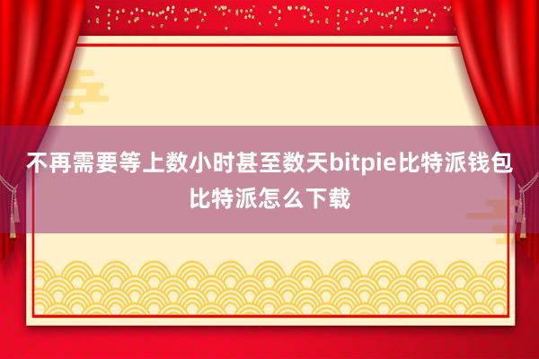 不再需要等上数小时甚至数天bitpie比特派钱包比特派怎么下载