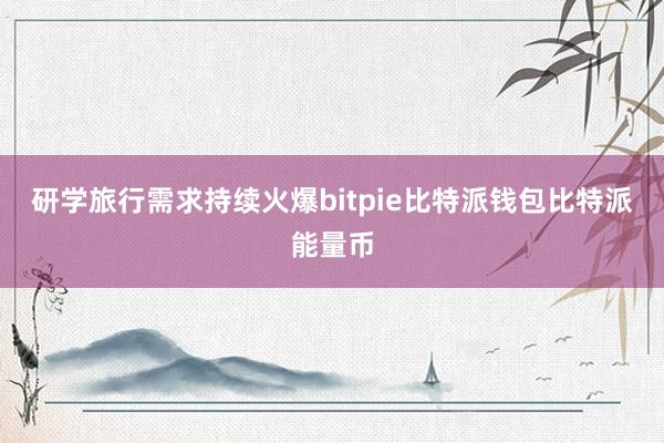 研学旅行需求持续火爆bitpie比特派钱包比特派能量币