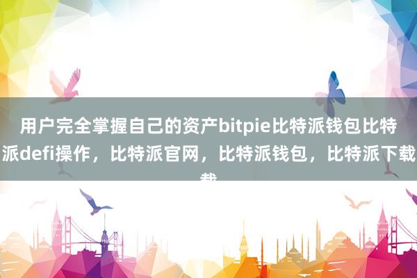 用户完全掌握自己的资产bitpie比特派钱包比特派defi操作，比特派官网，比特派钱包，比特派下载