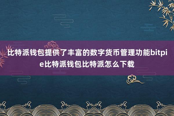 比特派钱包提供了丰富的数字货币管理功能bitpie比特派钱包比特派怎么下载