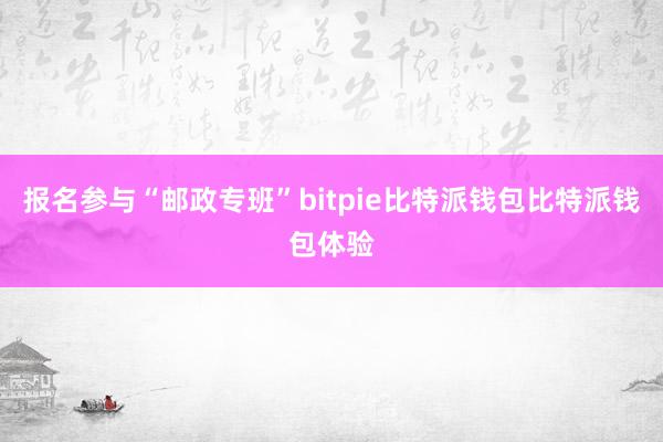 报名参与“邮政专班”bitpie比特派钱包比特派钱包体验