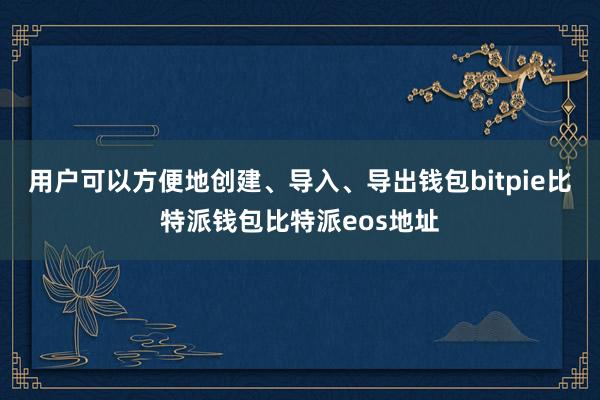 用户可以方便地创建、导入、导出钱包bitpie比特派钱包比特派eos地址