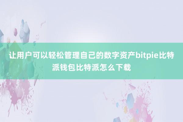 让用户可以轻松管理自己的数字资产bitpie比特派钱包比特派怎么下载