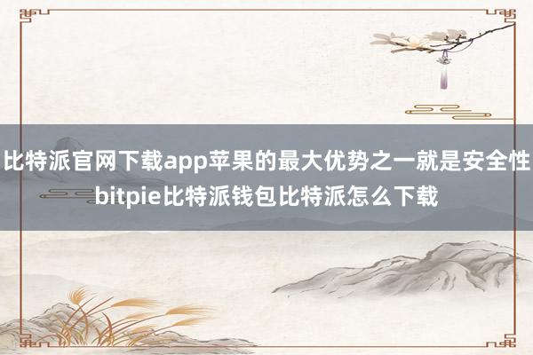 比特派官网下载app苹果的最大优势之一就是安全性bitpie比特派钱包比特派怎么下载