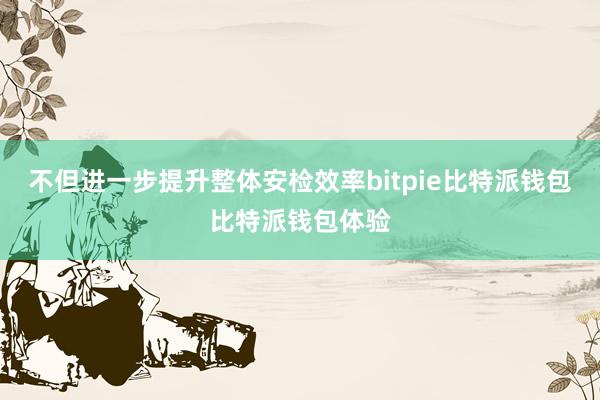 不但进一步提升整体安检效率bitpie比特派钱包比特派钱包体验