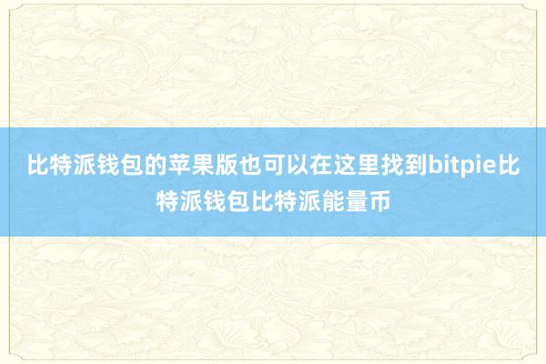 比特派钱包的苹果版也可以在这里找到bitpie比特派钱包比特派能量币