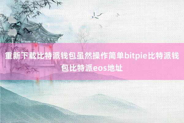 重新下载比特派钱包虽然操作简单bitpie比特派钱包比特派eos地址