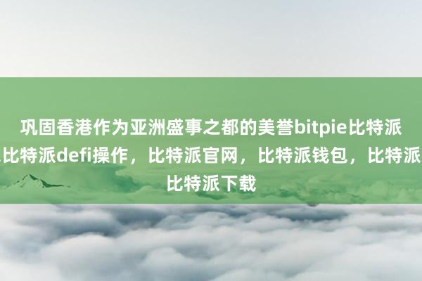 巩固香港作为亚洲盛事之都的美誉bitpie比特派钱包比特派defi操作，比特派官网，比特派钱包，比特派下载