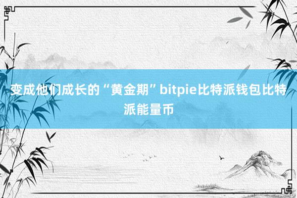 变成他们成长的“黄金期”bitpie比特派钱包比特派能量币