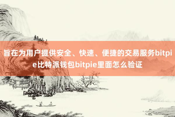 旨在为用户提供安全、快速、便捷的交易服务bitpie比特派钱包bitpie里面怎么验证