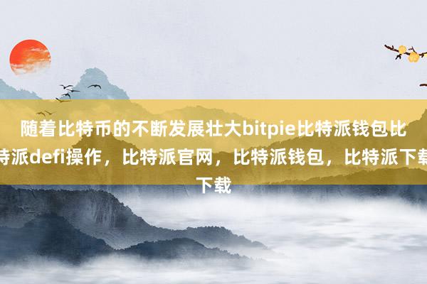 随着比特币的不断发展壮大bitpie比特派钱包比特派defi操作，比特派官网，比特派钱包，比特派下载