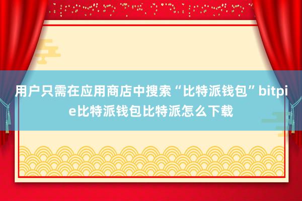 用户只需在应用商店中搜索“比特派钱包”bitpie比特派钱包比特派怎么下载