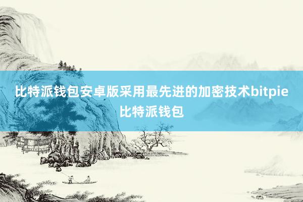 比特派钱包安卓版采用最先进的加密技术bitpie比特派钱包