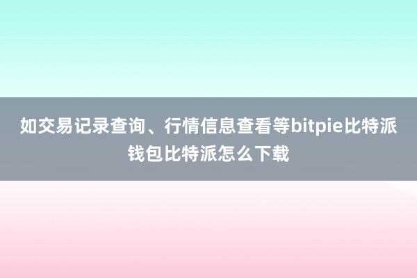 如交易记录查询、行情信息查看等bitpie比特派钱包比特派怎么下载