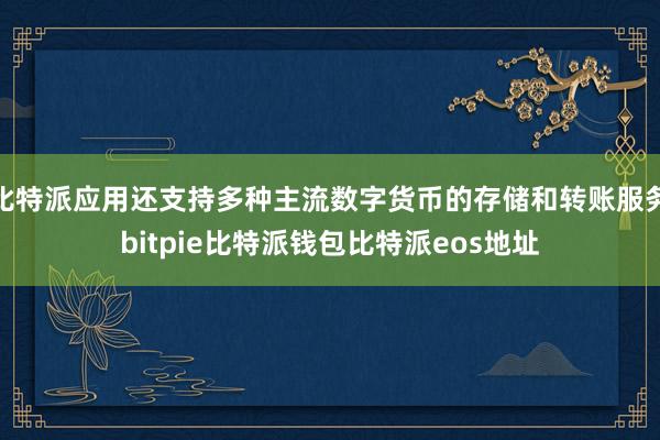 比特派应用还支持多种主流数字货币的存储和转账服务bitpie比特派钱包比特派eos地址