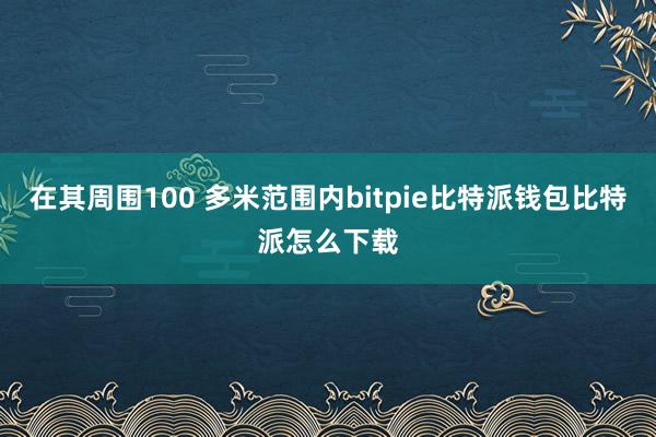 在其周围100 多米范围内bitpie比特派钱包比特派怎么下载