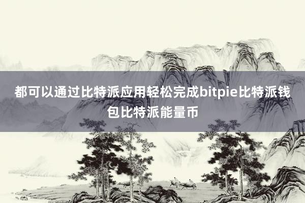 都可以通过比特派应用轻松完成bitpie比特派钱包比特派能量币