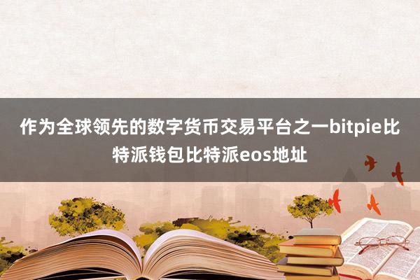 作为全球领先的数字货币交易平台之一bitpie比特派钱包比特派eos地址