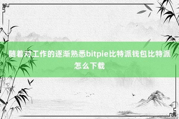 随着对工作的逐渐熟悉bitpie比特派钱包比特派怎么下载