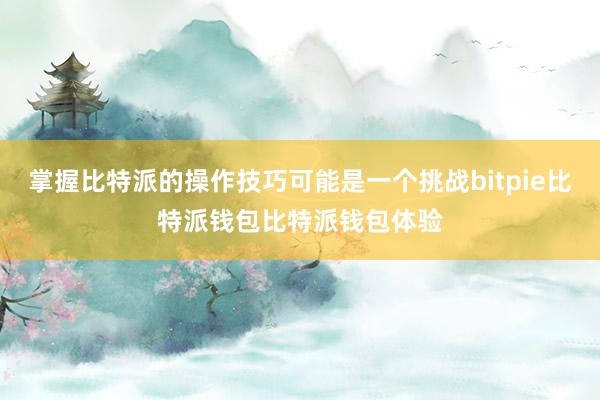 掌握比特派的操作技巧可能是一个挑战bitpie比特派钱包比特派钱包体验