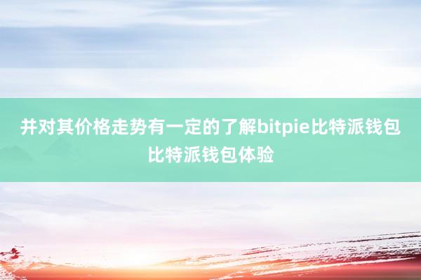 并对其价格走势有一定的了解bitpie比特派钱包比特派钱包体验