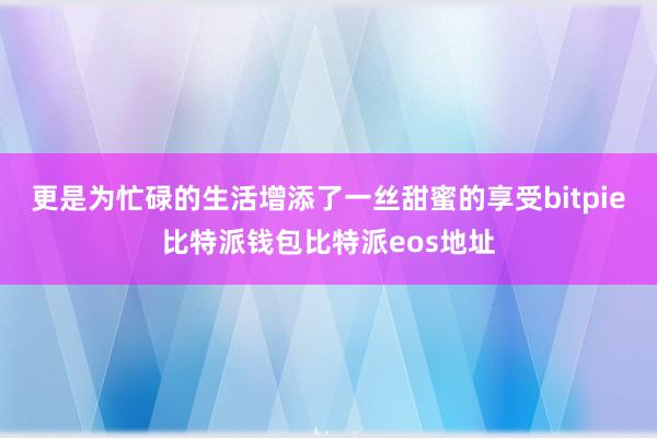 更是为忙碌的生活增添了一丝甜蜜的享受bitpie比特派钱包比特派eos地址