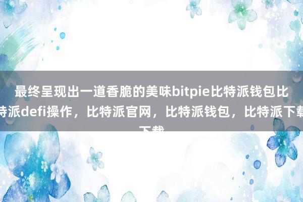 最终呈现出一道香脆的美味bitpie比特派钱包比特派defi操作，比特派官网，比特派钱包，比特派下载