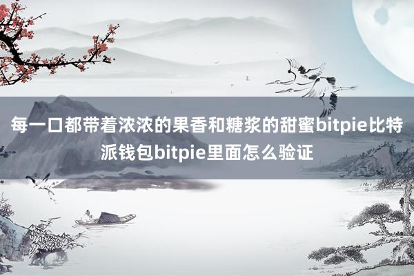 每一口都带着浓浓的果香和糖浆的甜蜜bitpie比特派钱包bitpie里面怎么验证