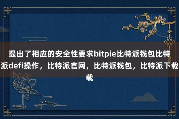 提出了相应的安全性要求bitpie比特派钱包比特派defi操作，比特派官网，比特派钱包，比特派下载