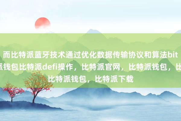 而比特派蓝牙技术通过优化数据传输协议和算法bitpie比特派钱包比特派defi操作，比特派官网，比特派钱包，比特派下载