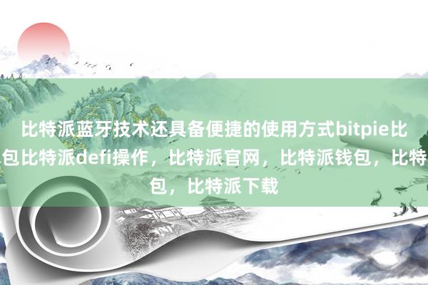 比特派蓝牙技术还具备便捷的使用方式bitpie比特派钱包比特派defi操作，比特派官网，比特派钱包，比特派下载