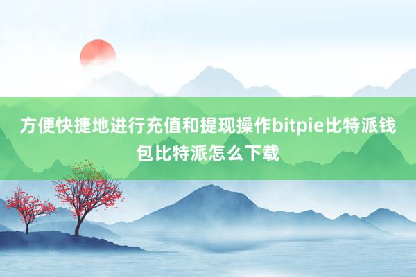 方便快捷地进行充值和提现操作bitpie比特派钱包比特派怎么下载