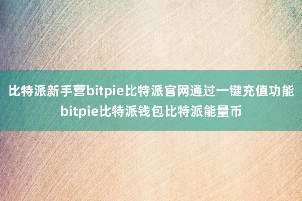 比特派新手营bitpie比特派官网通过一键充值功能bitpie比特派钱包比特派能量币