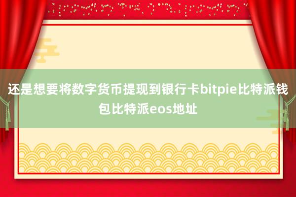 还是想要将数字货币提现到银行卡bitpie比特派钱包比特派eos地址