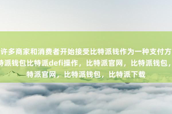 许多商家和消费者开始接受比特派钱作为一种支付方式bitpie比特派钱包比特派defi操作，比特派官网，比特派钱包，比特派下载