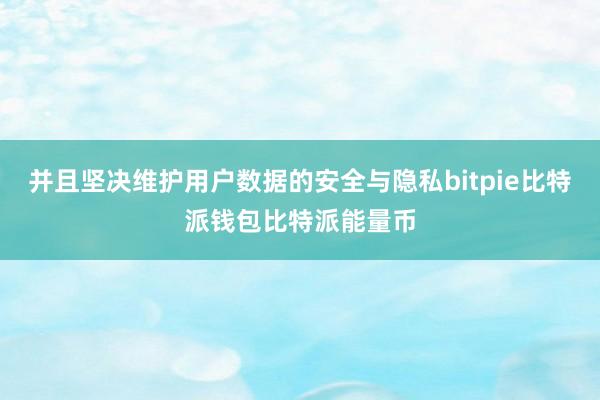 并且坚决维护用户数据的安全与隐私bitpie比特派钱包比特派能量币