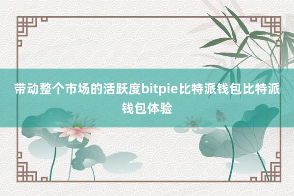 带动整个市场的活跃度bitpie比特派钱包比特派钱包体验