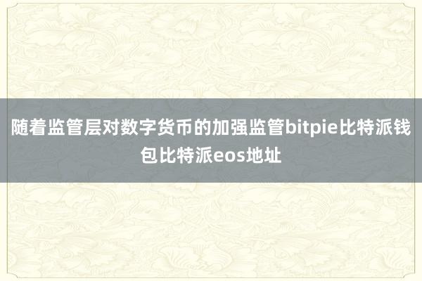 随着监管层对数字货币的加强监管bitpie比特派钱包比特派eos地址