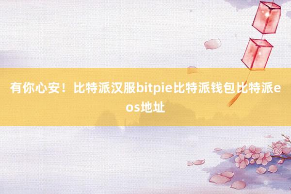 有你心安！比特派汉服bitpie比特派钱包比特派eos地址