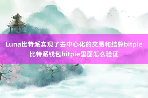 Luna比特派实现了去中心化的交易和结算bitpie比特派钱包bitpie里面怎么验证