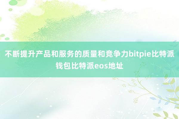 不断提升产品和服务的质量和竞争力bitpie比特派钱包比特派eos地址