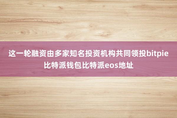 这一轮融资由多家知名投资机构共同领投bitpie比特派钱包比特派eos地址