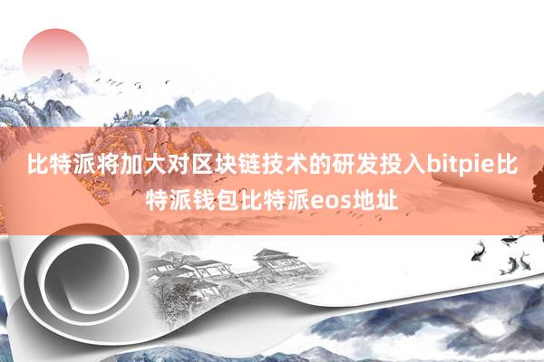 比特派将加大对区块链技术的研发投入bitpie比特派钱包比特派eos地址