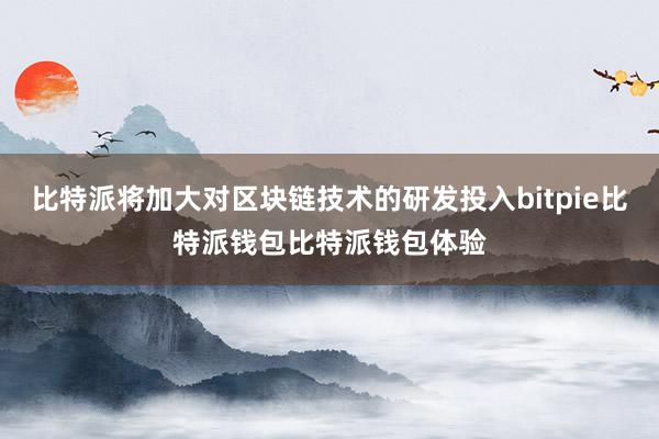 比特派将加大对区块链技术的研发投入bitpie比特派钱包比特派钱包体验