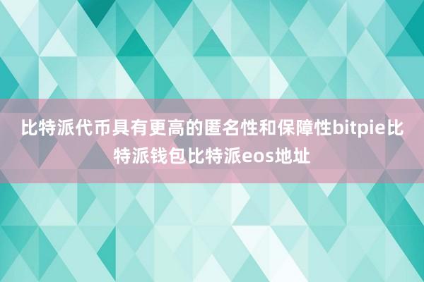 比特派代币具有更高的匿名性和保障性bitpie比特派钱包比特派eos地址