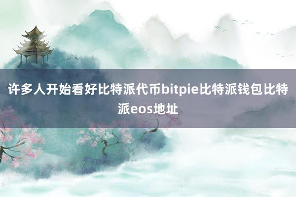 许多人开始看好比特派代币bitpie比特派钱包比特派eos地址