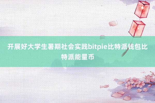 开展好大学生暑期社会实践bitpie比特派钱包比特派能量币