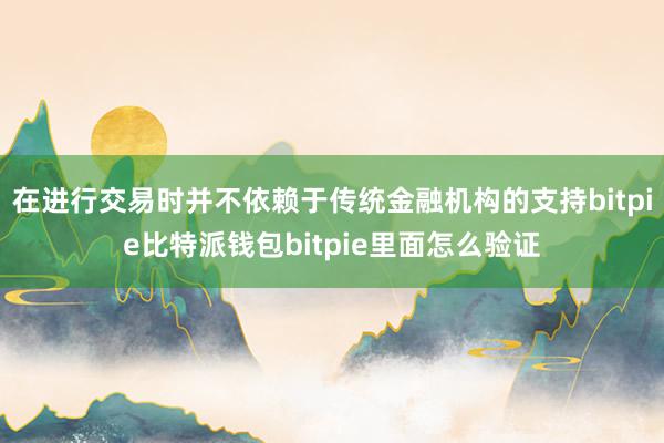 在进行交易时并不依赖于传统金融机构的支持bitpie比特派钱包bitpie里面怎么验证