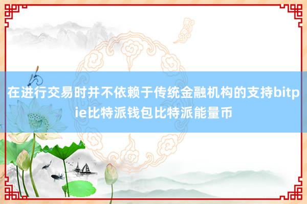 在进行交易时并不依赖于传统金融机构的支持bitpie比特派钱包比特派能量币